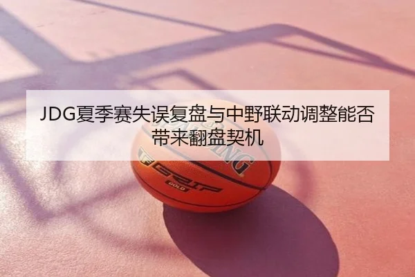 JDG夏季赛失误复盘与中野联动调整能否带来翻盘契机