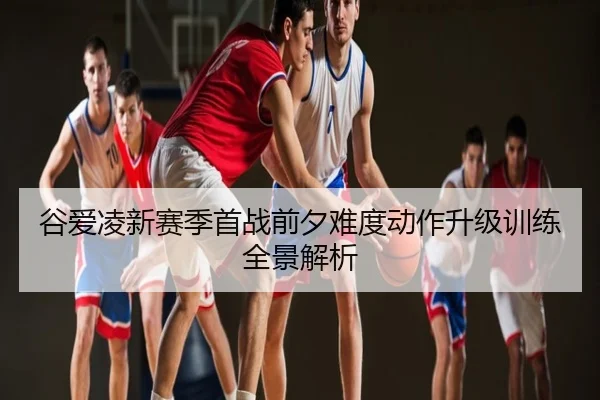 谷爱凌新赛季首战前夕难度动作升级训练全景解析